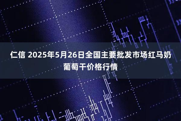 仁信 2025年5月26日全国主要批发市场红马奶葡萄干价格行情