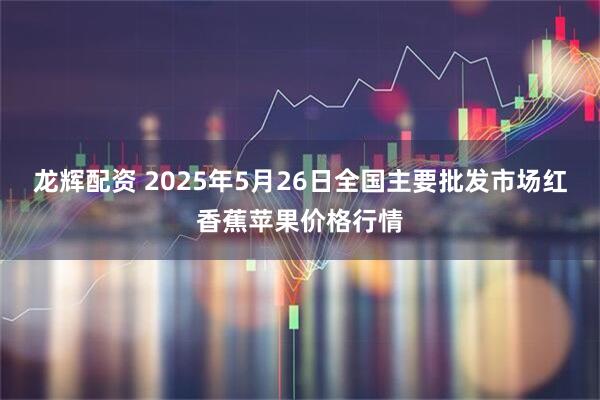 龙辉配资 2025年5月26日全国主要批发市场红香蕉苹果价格行情