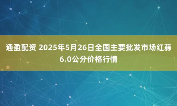通盈配资 2025年5月26日全国主要批发市场红蒜6.0公分价格行情