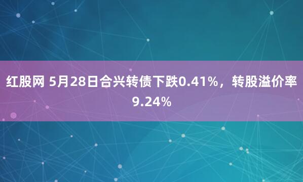 红股网 5月28日合兴转债下跌0.41%，转股溢价率9.24%