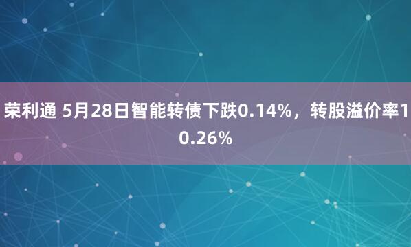 荣利通 5月28日智能转债下跌0.14%，转股溢价率10.26%