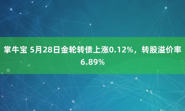掌牛宝 5月28日金轮转债上涨0.12%，转股溢价率6.89%