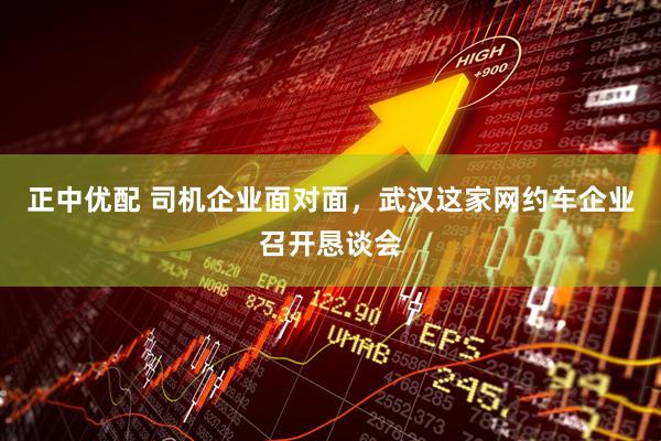 正中优配 司机企业面对面，武汉这家网约车企业召开恳谈会