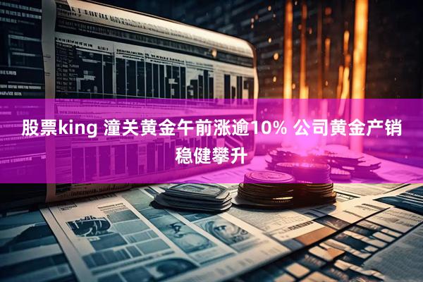 股票king 潼关黄金午前涨逾10% 公司黄金产销稳健攀升