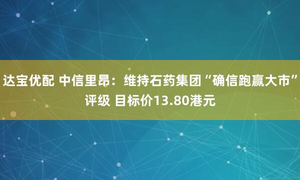 达宝优配 中信里昂：维持石药集团“确信跑赢大市”评级 目标价13.80港元