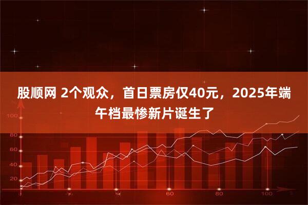 股顺网 2个观众，首日票房仅40元，2025年端午档最惨新片诞生了
