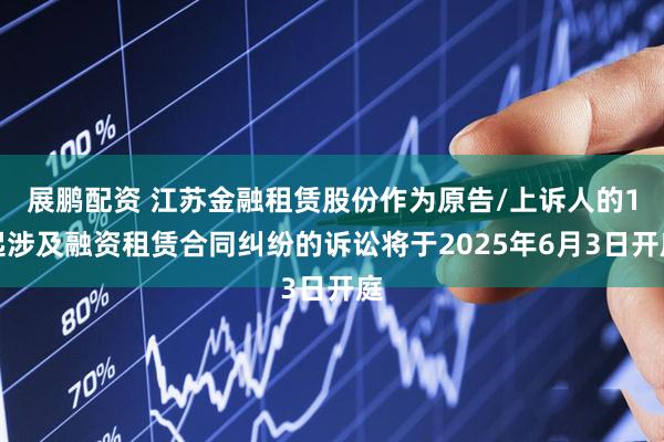 展鹏配资 江苏金融租赁股份作为原告/上诉人的1起涉及融资租赁合同纠纷的诉讼将于2025年6月3日开庭
