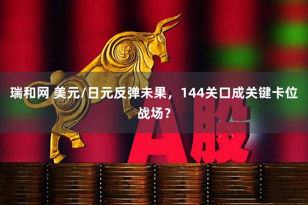 瑞和网 美元/日元反弹未果，144关口成关键卡位战场？