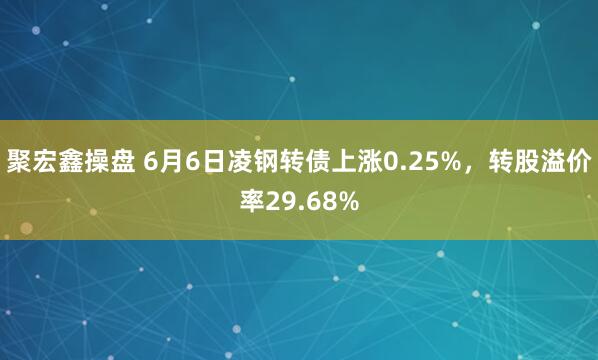 聚宏鑫操盘 6月6日凌钢转债上涨0.25%，转股溢价率29.68%