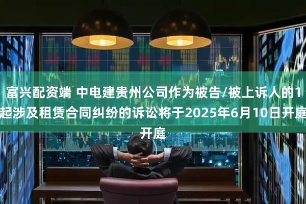 富兴配资端 中电建贵州公司作为被告/被上诉人的1起涉及租赁合同纠纷的诉讼将于2025年6月10日开庭