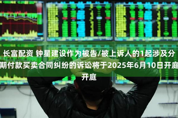 长富配资 钟星建设作为被告/被上诉人的1起涉及分期付款买卖合同纠纷的诉讼将于2025年6月10日开庭