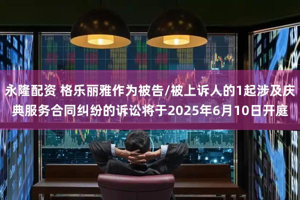 永隆配资 格乐丽雅作为被告/被上诉人的1起涉及庆典服务合同纠纷的诉讼将于2025年6月10日开庭