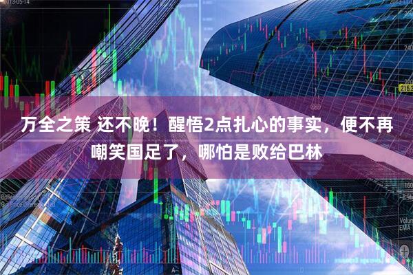 万全之策 还不晚！醒悟2点扎心的事实，便不再嘲笑国足了，哪怕是败给巴林