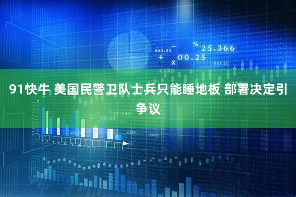 91快牛 美国民警卫队士兵只能睡地板 部署决定引争议