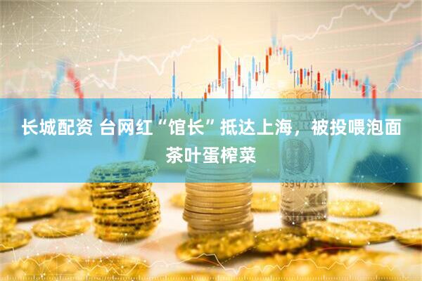 长城配资 台网红“馆长”抵达上海，被投喂泡面茶叶蛋榨菜