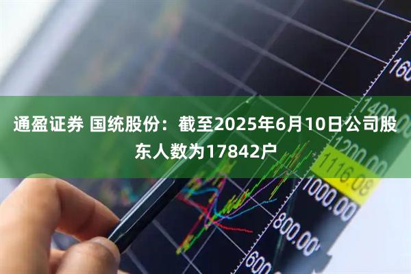 通盈证券 国统股份：截至2025年6月10日公司股东人数为17842户