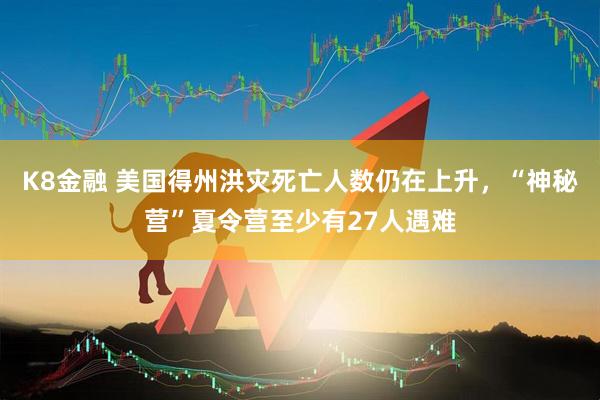 K8金融 美国得州洪灾死亡人数仍在上升，“神秘营”夏令营至少有27人遇难