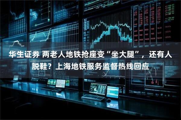 华生证券 两老人地铁抢座变“坐大腿”，还有人脱鞋？上海地铁服务监督热线回应