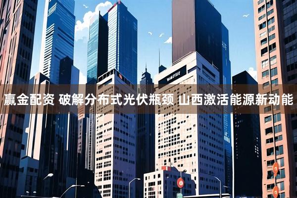 赢金配资 破解分布式光伏瓶颈 山西激活能源新动能