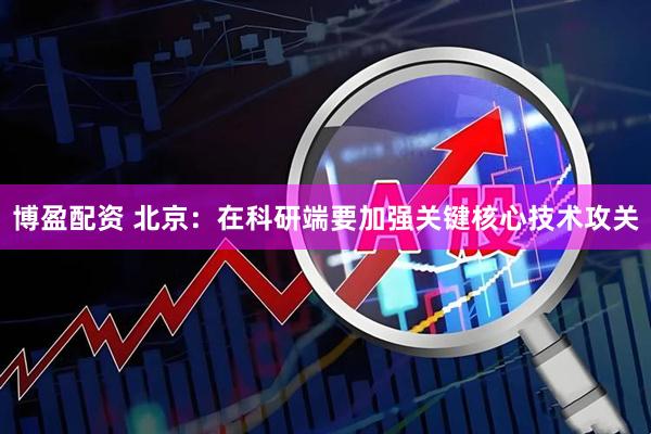 博盈配资 北京：在科研端要加强关键核心技术攻关