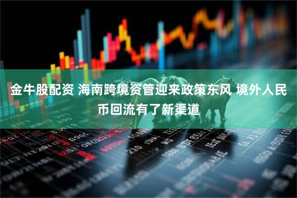 金牛股配资 海南跨境资管迎来政策东风 境外人民币回流有了新渠道