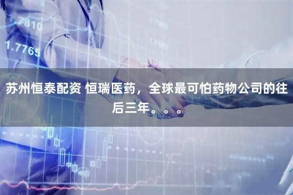 苏州恒泰配资 恒瑞医药，全球最可怕药物公司的往后三年。。。