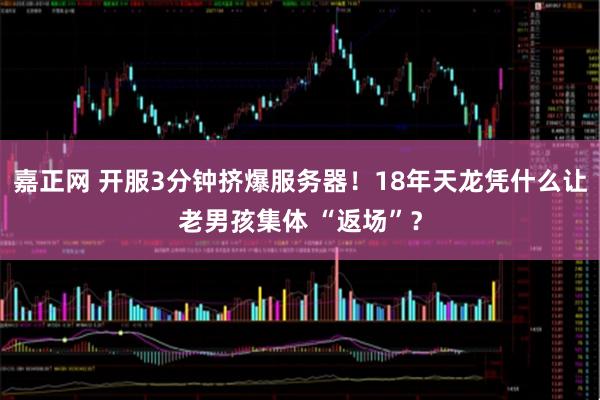 嘉正网 开服3分钟挤爆服务器！18年天龙凭什么让老男孩集体 “返场”？