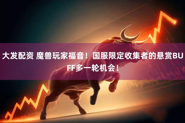 大发配资 魔兽玩家福音！国服限定收集者的悬赏BUFF多一轮机会！
