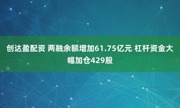 创达盈配资 两融余额增加61.75亿元 杠杆资金大幅加仓429股