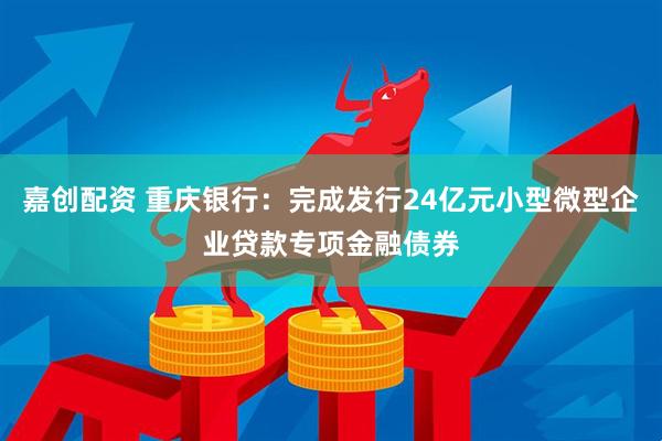 嘉创配资 重庆银行：完成发行24亿元小型微型企业贷款专项金融债券