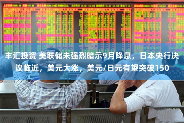 丰汇投资 美联储未强烈暗示9月降息，日本央行决议临近，美元大涨，美元/日元有望突破150