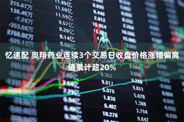 忆速配 奥翔药业连续3个交易日收盘价格涨幅偏离值累计超20%