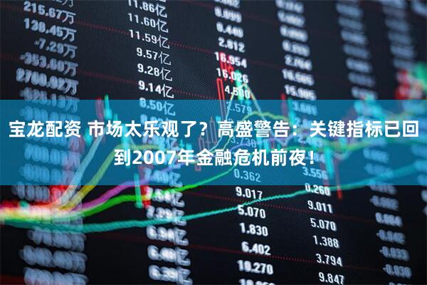 宝龙配资 市场太乐观了？高盛警告：关键指标已回到2007年金融危机前夜！