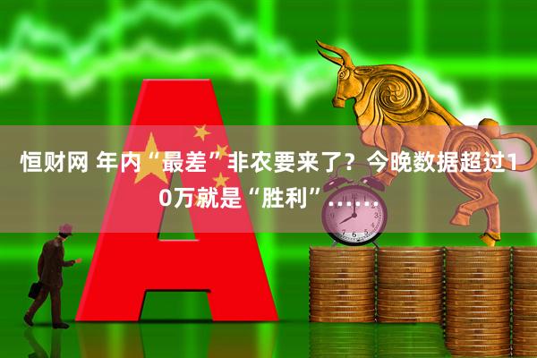 恒财网 年内“最差”非农要来了？今晚数据超过10万就是“胜利”……