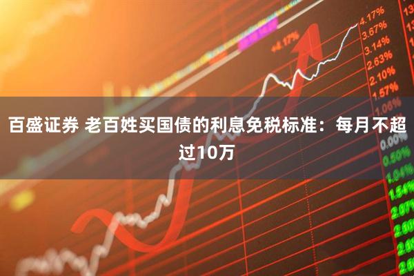 百盛证券 老百姓买国债的利息免税标准：每月不超过10万