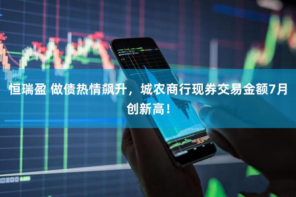 恒瑞盈 做债热情飙升，城农商行现券交易金额7月创新高！