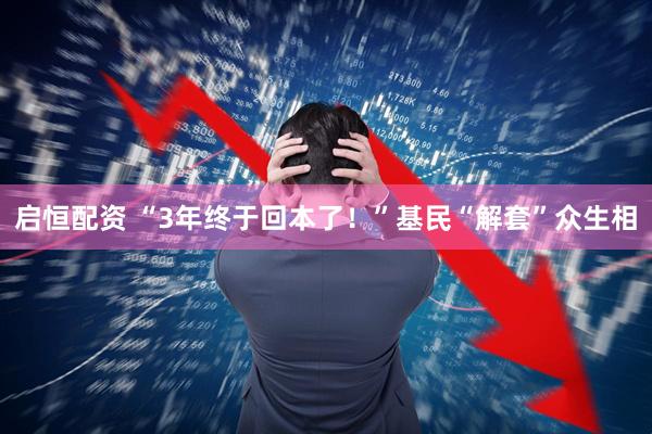 启恒配资 “3年终于回本了！”基民“解套”众生相