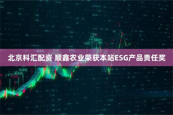北京科汇配资 顺鑫农业荣获本站ESG产品责任奖