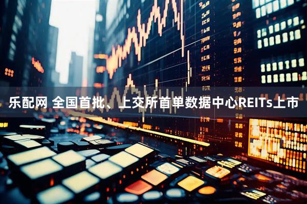 乐配网 全国首批、上交所首单数据中心REITs上市