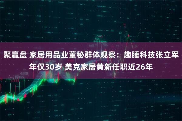 聚赢盘 家居用品业董秘群体观察：趣睡科技张立军年仅30岁 美克家居黄新任职近26年