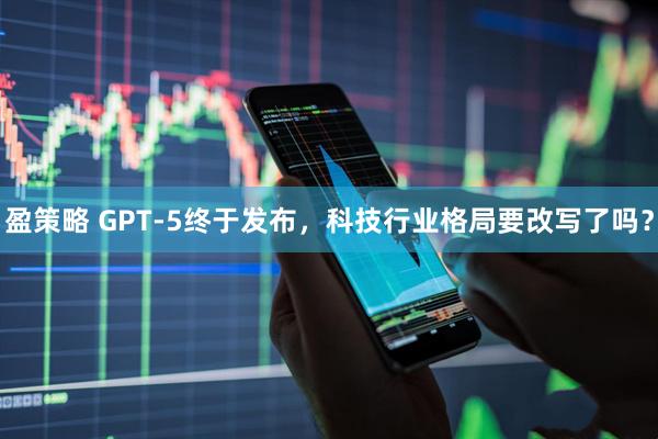 盈策略 GPT-5终于发布，科技行业格局要改写了吗？