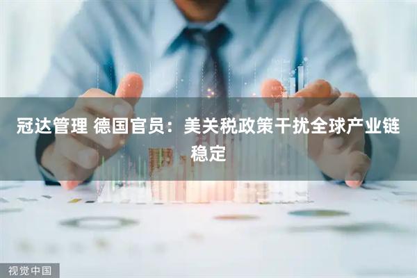 冠达管理 德国官员：美关税政策干扰全球产业链稳定