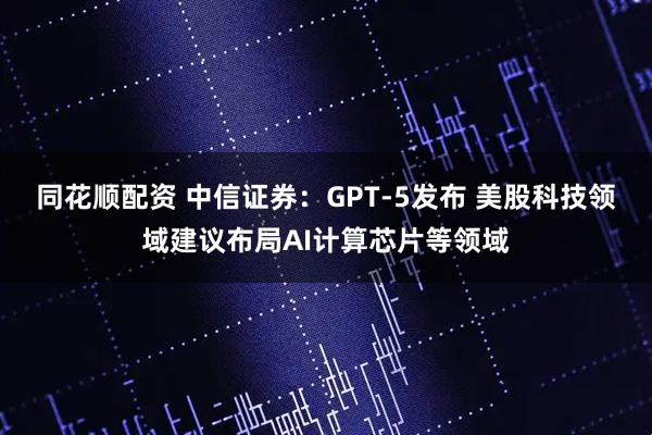 同花顺配资 中信证券：GPT-5发布 美股科技领域建议布局AI计算芯片等领域