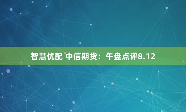 智慧优配 中信期货：午盘点评8.12