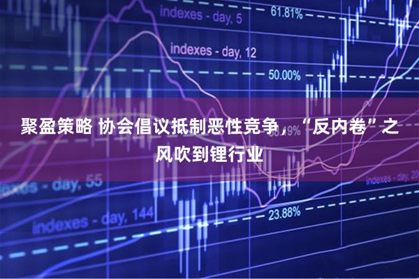 聚盈策略 协会倡议抵制恶性竞争，“反内卷”之风吹到锂行业