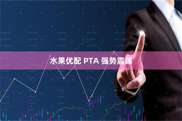 水果优配 PTA 强势震荡