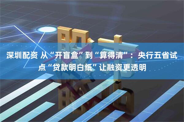 深圳配资 从“开盲盒”到“算得清”：央行五省试点“贷款明白纸”让融资更透明