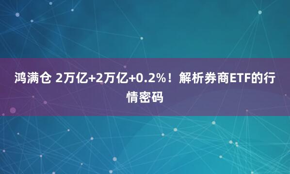 鸿满仓 2万亿+2万亿+0.2%！解析券商ETF的行情密码