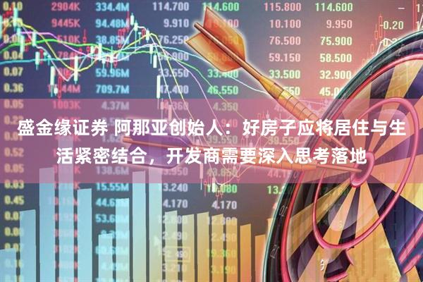 盛金缘证券 阿那亚创始人：好房子应将居住与生活紧密结合，开发商需要深入思考落地