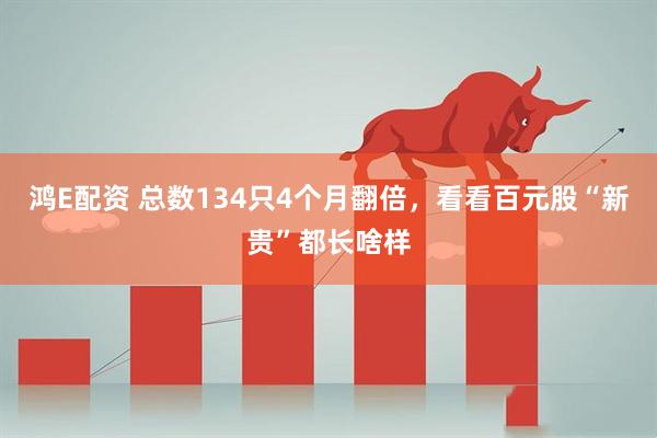 鸿E配资 总数134只4个月翻倍，看看百元股“新贵”都长啥样